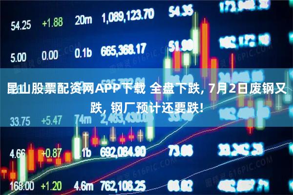 昆山股票配资网APP下载 全盘下跌, 7月2日废钢又跌, 钢厂预计还要跌!