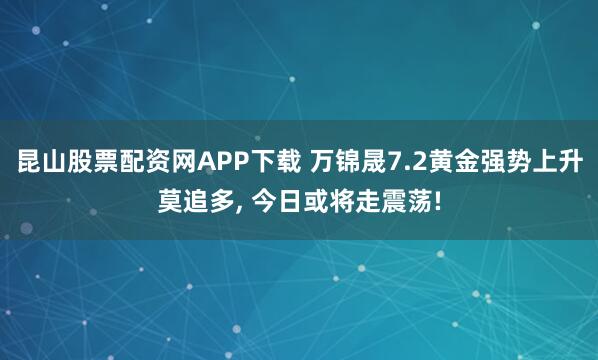 昆山股票配资网APP下载 万锦晟7.2黄金强势上升莫追多, 今日或将走震荡!