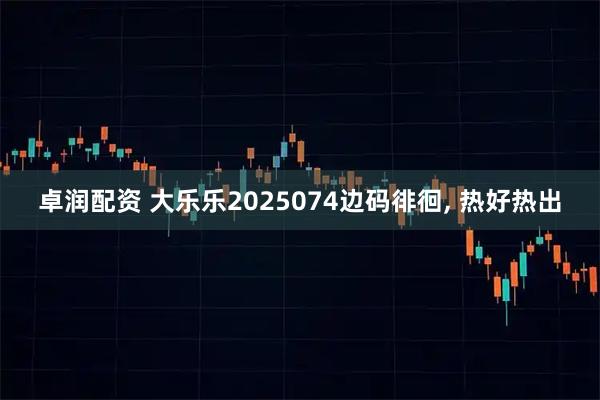 卓润配资 大乐乐2025074边码徘徊, 热好热出