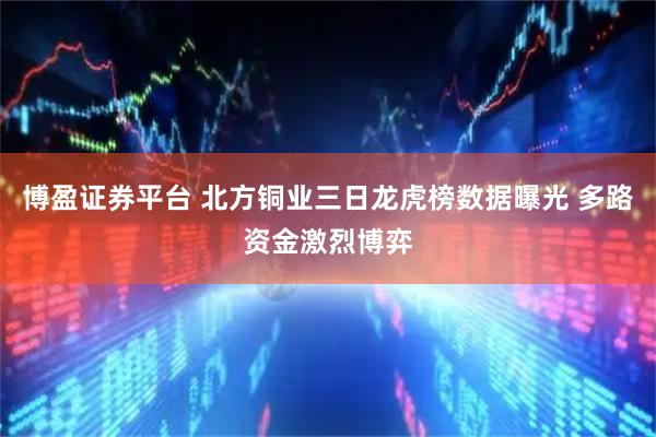 博盈证券平台 北方铜业三日龙虎榜数据曝光 多路资金激烈博弈