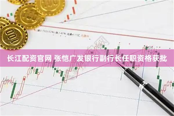 长江配资官网 张恺广发银行副行长任职资格获批