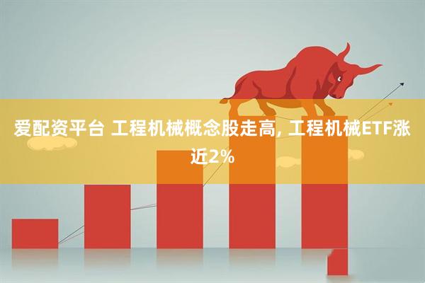 爱配资平台 工程机械概念股走高, 工程机械ETF涨近2%