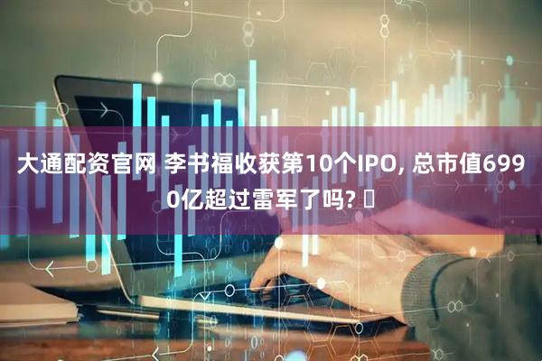 大通配资官网 李书福收获第10个IPO, 总市值6990亿超过雷军了吗? ‌