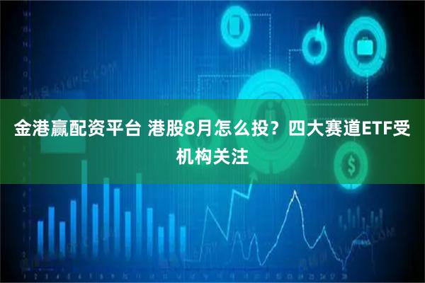 金港赢配资平台 港股8月怎么投？四大赛道ETF受机构关注