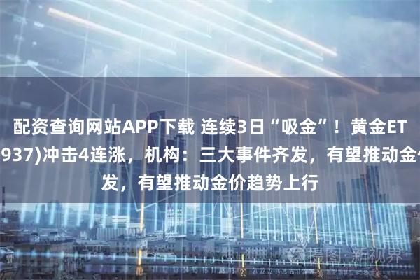 配资查询网站APP下载 连续3日“吸金”！黄金ETF基金(159937)冲击4连涨，机构：三大事件齐发，有望推动金价趋势上行