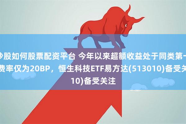 炒股如何股票配资平台 今年以来超额收益处于同类第一，费率仅为20BP，恒生科技ETF易方达(513010)备受关注