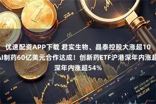 优速配资APP下载 君实生物、晶泰控股大涨超10%！AI制药60亿美元合作达成！创新药ETF沪港深年内涨超54%