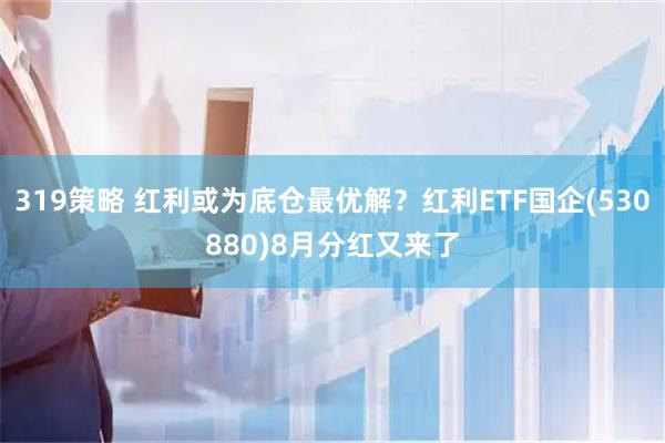 319策略 红利或为底仓最优解？红利ETF国企(530880)8月分红又来了