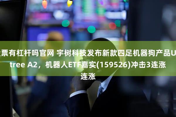 股票有杠杆吗官网 宇树科技发布新款四足机器狗产品Unitree A2，机器人ETF嘉实(159526)冲击3连涨