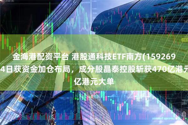 金海港配资平台 港股通科技ETF南方(159269)连续4日获资金加仓布局，成分股晶泰控股斩获470亿港元大单