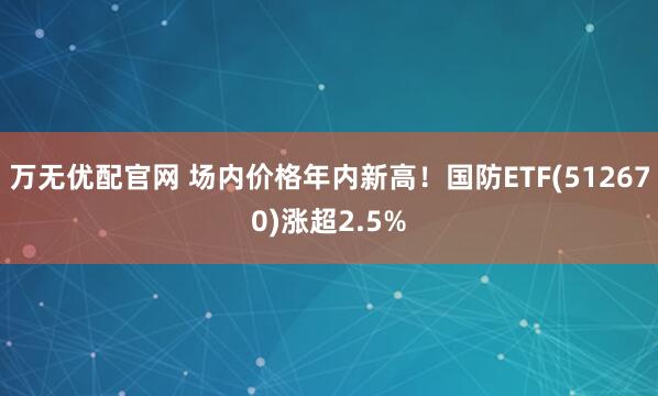 万无优配官网 场内价格年内新高！国防ETF(512670)涨超2.5%
