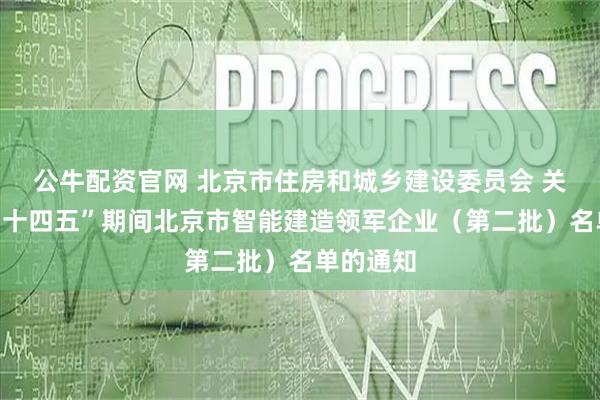 公牛配资官网 北京市住房和城乡建设委员会 关于公布“十四五”期间北京市智能建造领军企业（第二批）名单的通知