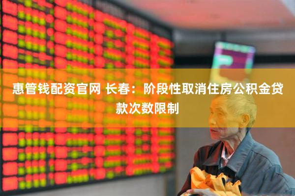 惠管钱配资官网 长春：阶段性取消住房公积金贷款次数限制
