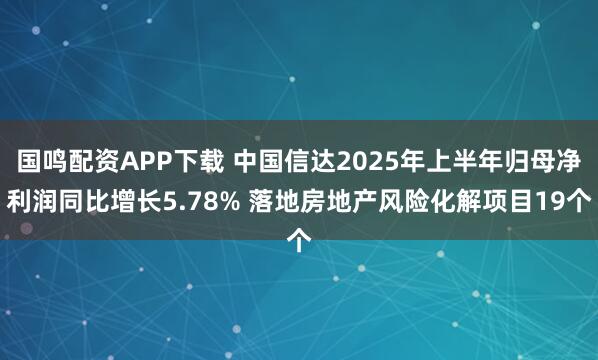 国鸣配资APP下载 中国信达2025年上半年归母净利润同比增长5.78% 落地房地产风险化解项目19个