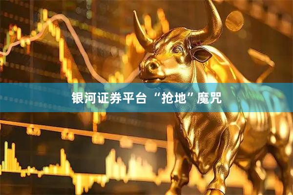 银河证券平台 “抢地”魔咒