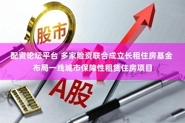 配资论坛平台 多家险资联合成立长租住房基金 布局一线城市保障性租赁住房项目