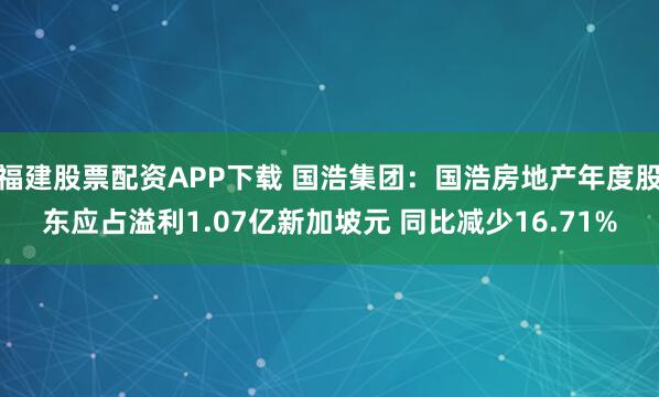 福建股票配资APP下载 国浩集团：国浩房地产年度股东应占溢利1.07亿新加坡元 同比减少16.71%
