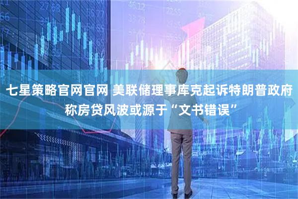 七星策略官网官网 美联储理事库克起诉特朗普政府 称房贷风波或源于“文书错误”