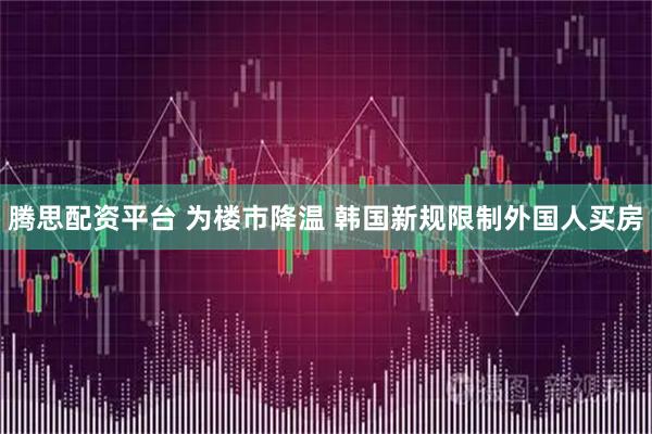 腾思配资平台 为楼市降温 韩国新规限制外国人买房