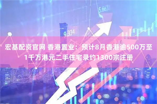 宏基配资官网 香港置业：预计8月香港逾500万至1千万港元二手住宅录约1300宗注册