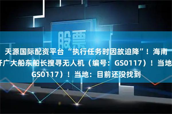 天源国际配资平台 “执行任务时因故迫降”！海南悬赏10万元呼吁广大船东船长搜寻无人机（编号：GS0117）！当地：目前还没找到