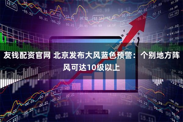 友钱配资官网 北京发布大风蓝色预警：个别地方阵风可达10级以上