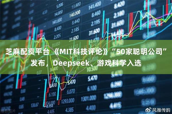 芝麻配资平台 《MIT科技评论》“50家聪明公司”发布，Deepseek、游戏科学入选
