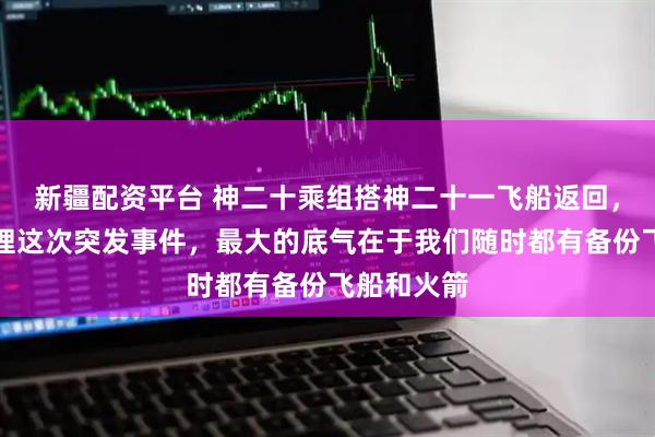 新疆配资平台 神二十乘组搭神二十一飞船返回，专家：处理这次突发事件，最大的底气在于我们随时都有备份飞船和火箭