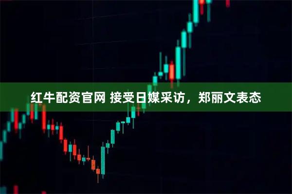 红牛配资官网 接受日媒采访，郑丽文表态