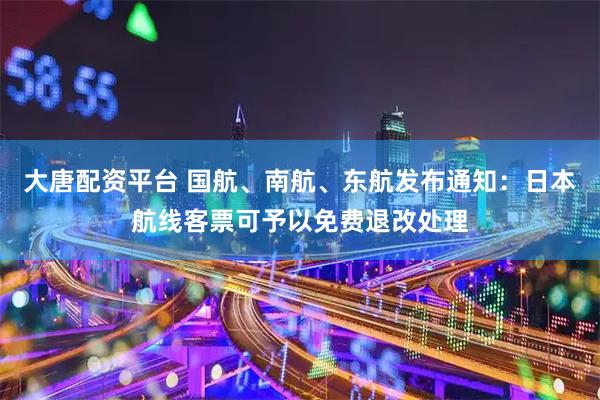 大唐配资平台 国航、南航、东航发布通知：日本航线客票可予以免费退改处理