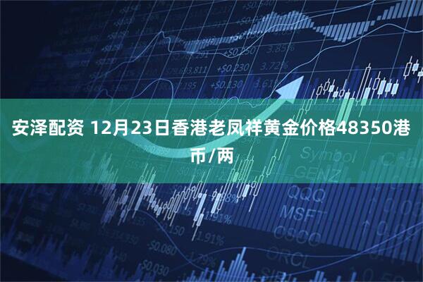安泽配资 12月23日香港老凤祥黄金价格48350港币/两