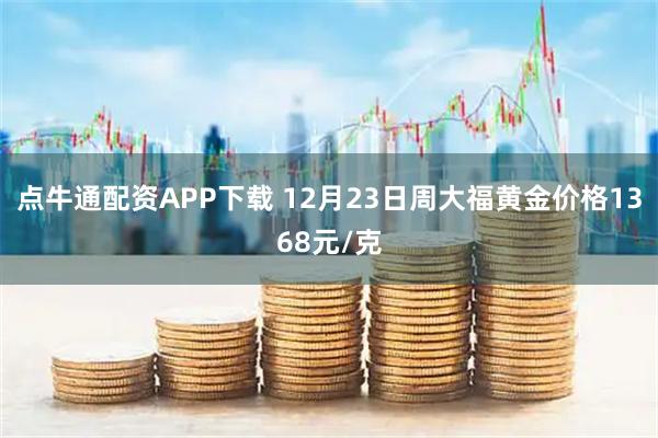 点牛通配资APP下载 12月23日周大福黄金价格1368元/克