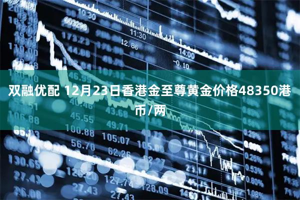 双融优配 12月23日香港金至尊黄金价格48350港币/两