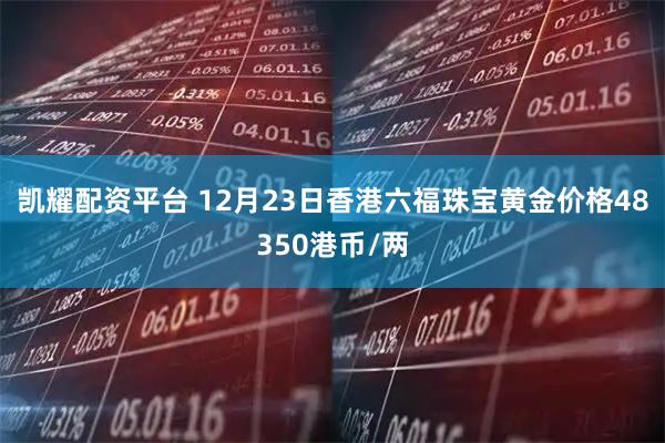 凯耀配资平台 12月23日香港六福珠宝黄金价格48350港币/两