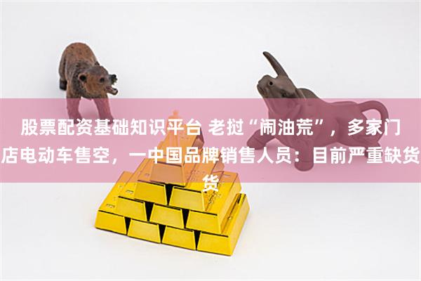 股票配资基础知识平台 老挝“闹油荒”，多家门店电动车售空，一中国品牌销售人员：目前严重缺货