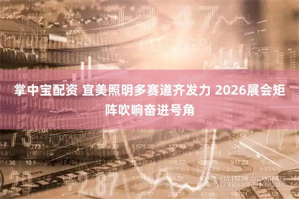掌中宝配资 宜美照明多赛道齐发力 2026展会矩阵吹响奋进号角