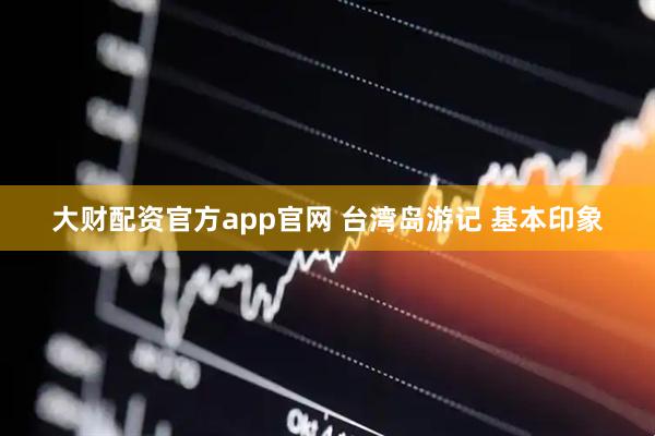 大财配资官方app官网 台湾岛游记 基本印象